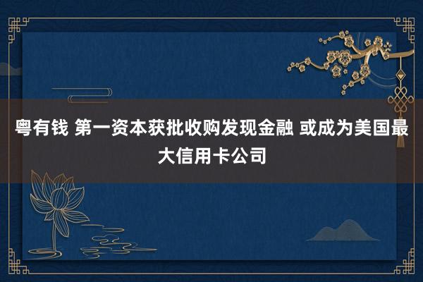 粤有钱 第一资本获批收购发现金融 或成为美国最大信用卡公司