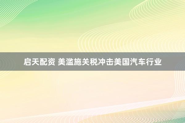 启天配资 美滥施关税冲击美国汽车行业