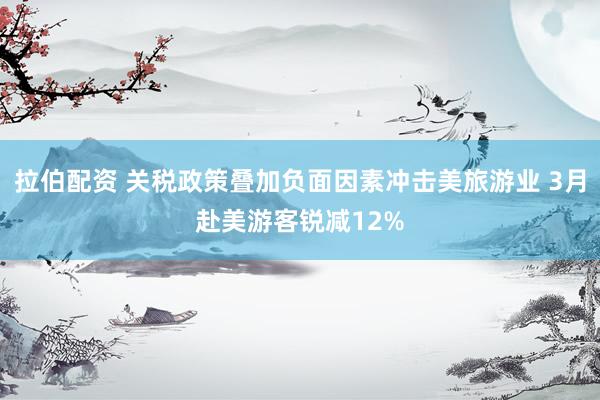 拉伯配资 关税政策叠加负面因素冲击美旅游业 3月赴美游客锐减12%