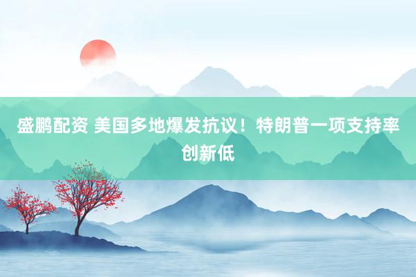 盛鹏配资 美国多地爆发抗议！特朗普一项支持率创新低