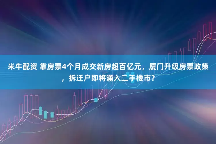米牛配资 靠房票4个月成交新房超百亿元，厦门升级房票政策，拆迁户即将涌入二手楼市？