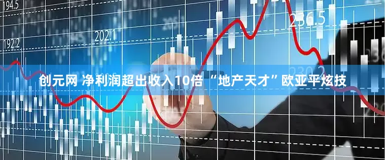 创元网 净利润超出收入10倍 “地产天才”欧亚平炫技