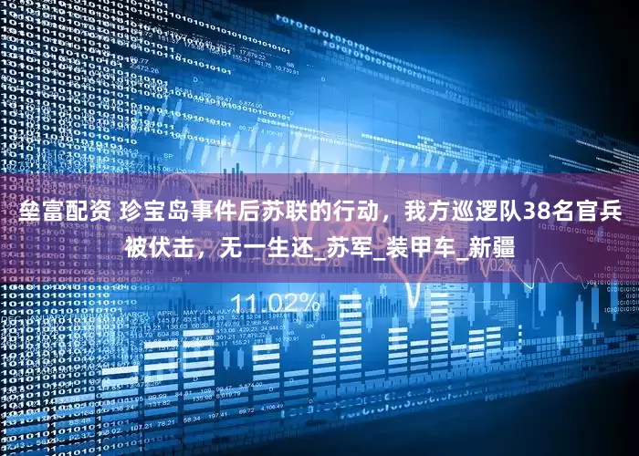 垒富配资 珍宝岛事件后苏联的行动，我方巡逻队38名官兵被伏击，无一生还_苏军_装甲车_新疆