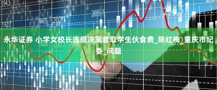 永华证券 小学女校长违规决策套取学生伙食费_陈红梅_重庆市纪委_问题