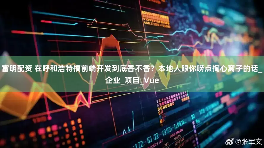 富明配资 在呼和浩特搞前端开发到底香不香？本地人跟你唠点掏心窝子的话_企业_项目_Vue
