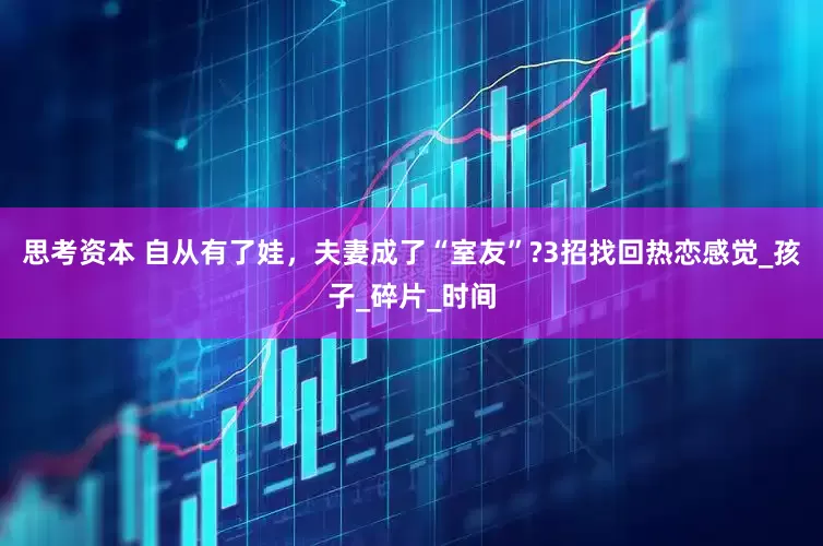 思考资本 自从有了娃，夫妻成了“室友”?3招找回热恋感觉_孩子_碎片_时间