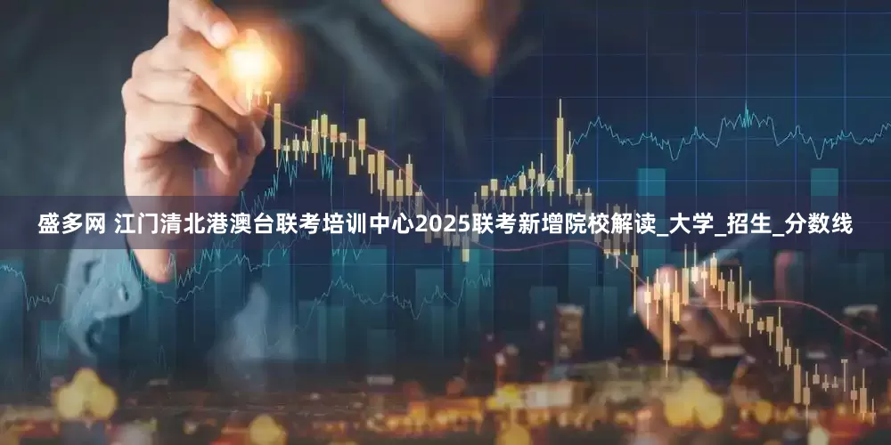 盛多网 江门清北港澳台联考培训中心2025联考新增院校解读_大学_招生_分数线