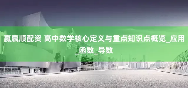 赢赢顺配资 高中数学核心定义与重点知识点概览_应用_函数_导数
