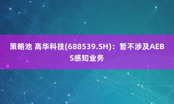 策略池 高华科技(688539.SH)：暂不涉及AEBS感知业务