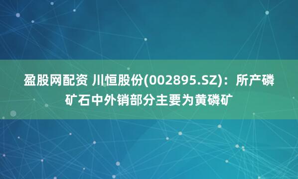 盈股网配资 川恒股份(002895.SZ)：所产磷矿石中外销部分主要为黄磷矿