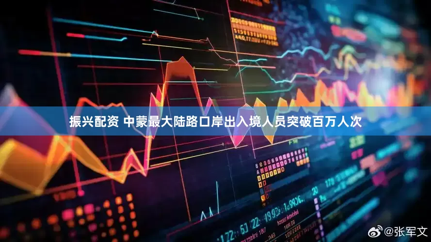 振兴配资 中蒙最大陆路口岸出入境人员突破百万人次