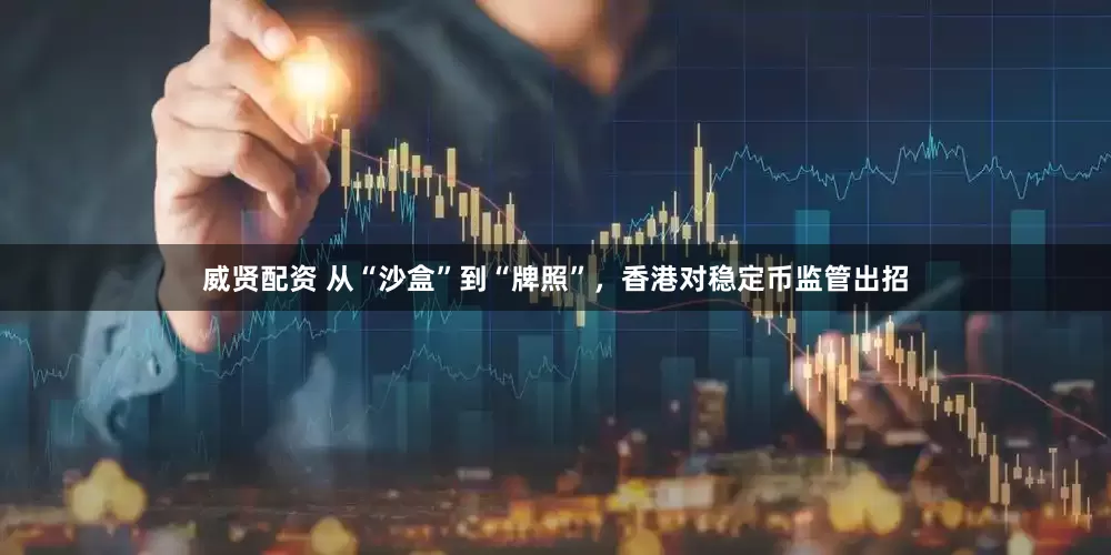 威贤配资 从“沙盒”到“牌照”，香港对稳定币监管出招