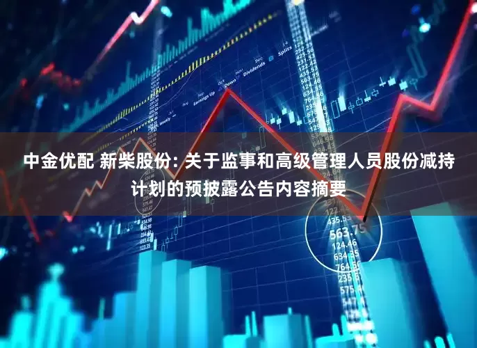 中金优配 新柴股份: 关于监事和高级管理人员股份减持计划的预披露公告内容摘要