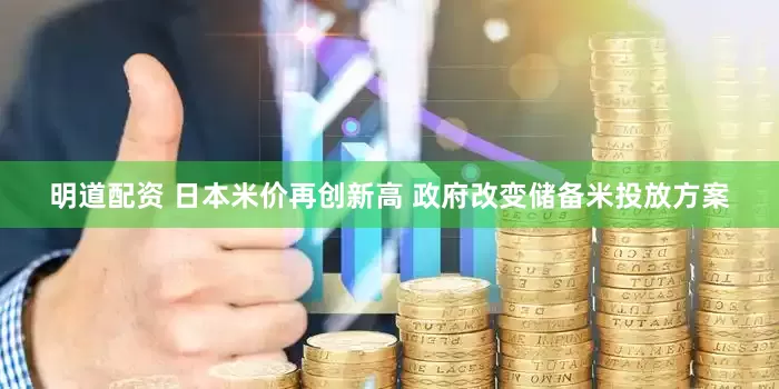 明道配资 日本米价再创新高 政府改变储备米投放方案