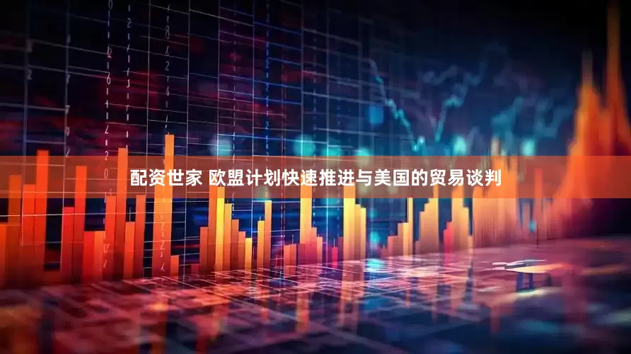 配资世家 欧盟计划快速推进与美国的贸易谈判