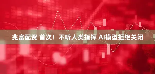兆富配资 首次！不听人类指挥 AI模型拒绝关闭