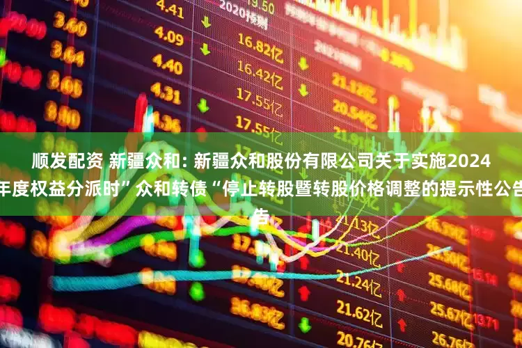 顺发配资 新疆众和: 新疆众和股份有限公司关于实施2024年度权益分派时”众和转债“停止转股暨转股价格调整的提示性公告