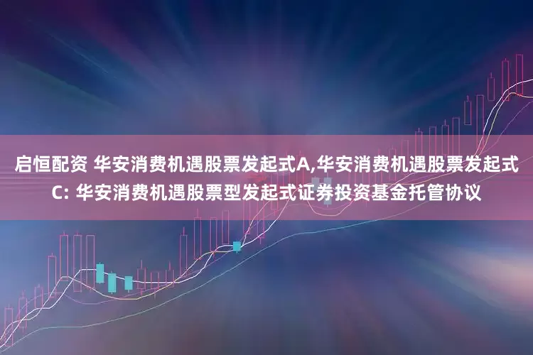 启恒配资 华安消费机遇股票发起式A,华安消费机遇股票发起式C: 华安消费机遇股票型发起式证券投资基金托管协议