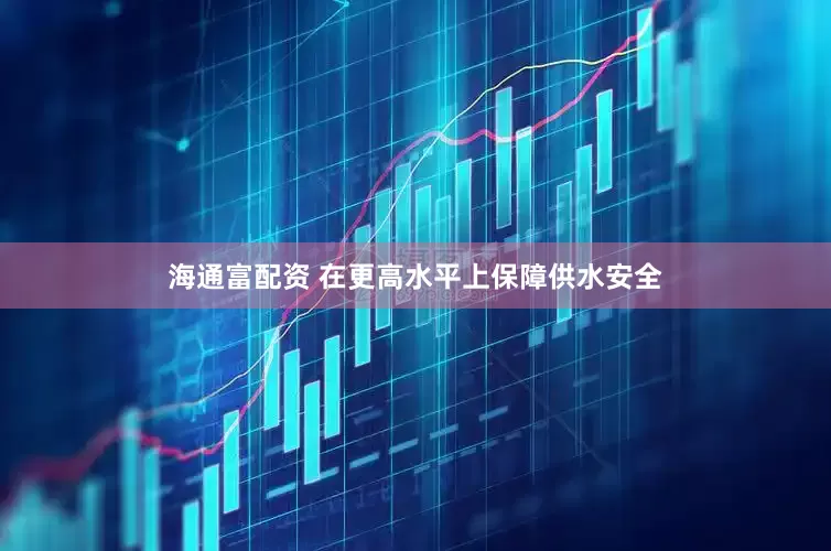 海通富配资 在更高水平上保障供水安全