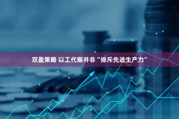 双盈策略 以工代赈并非“排斥先进生产力”