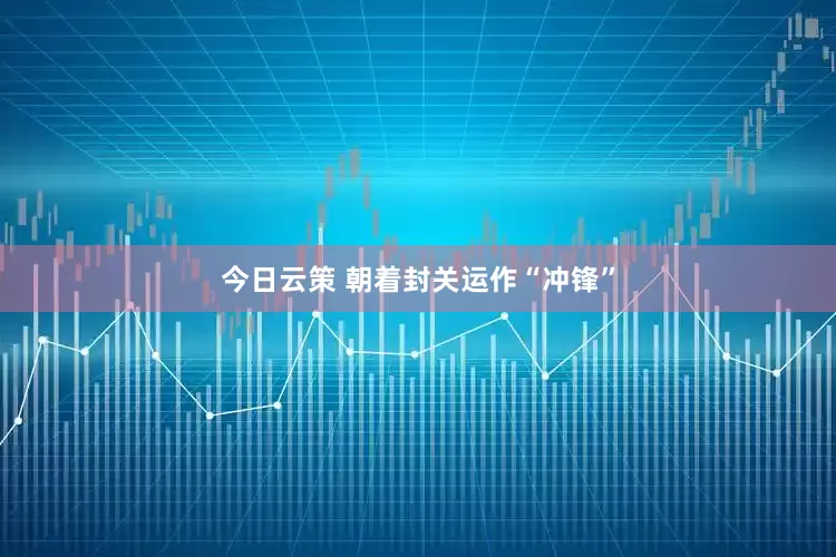 今日云策 朝着封关运作“冲锋”