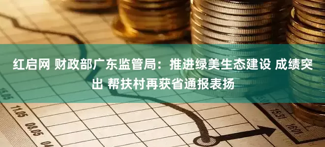 红启网 财政部广东监管局：推进绿美生态建设 成绩突出 帮扶村再获省通报表扬
