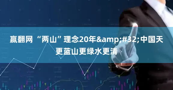 赢翻网 “两山”理念20年&#32;中国天更蓝山更绿水更清