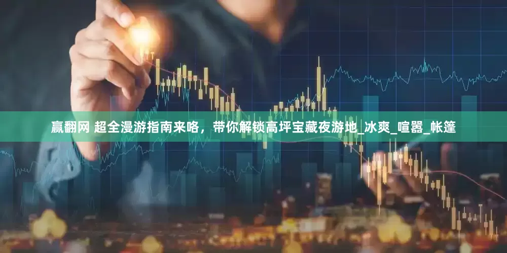 赢翻网 超全漫游指南来咯，带你解锁高坪宝藏夜游地_冰爽_喧嚣_帐篷