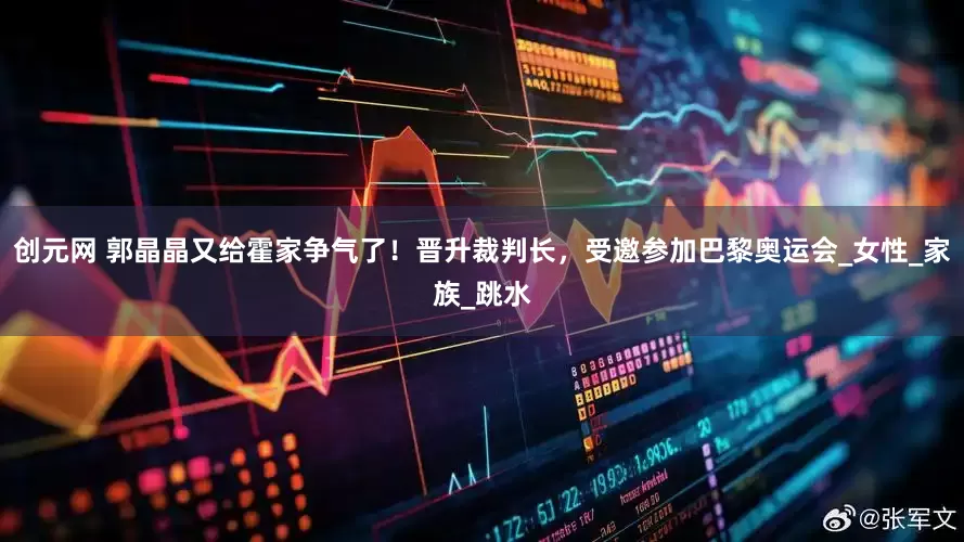 创元网 郭晶晶又给霍家争气了！晋升裁判长，受邀参加巴黎奥运会_女性_家族_跳水