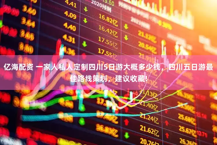 亿海配资 一家人私人定制四川5日游大概多少钱，四川五日游最佳路线策划，建议收藏!