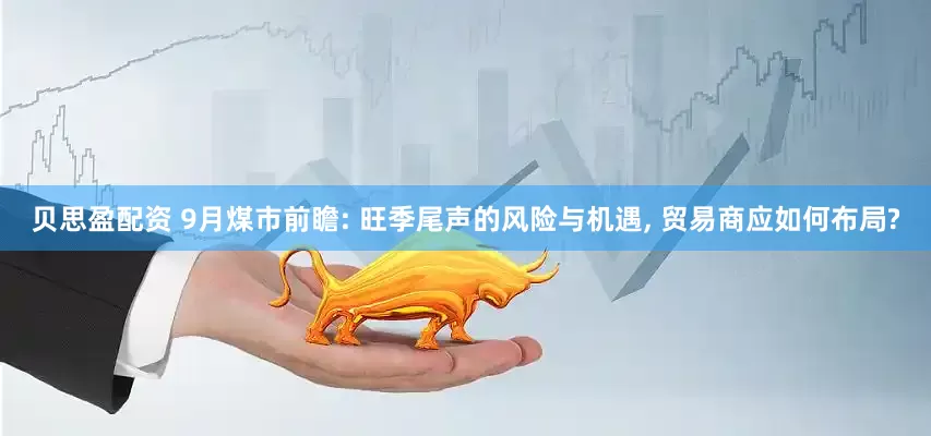 贝思盈配资 9月煤市前瞻: 旺季尾声的风险与机遇, 贸易商应如何布局?