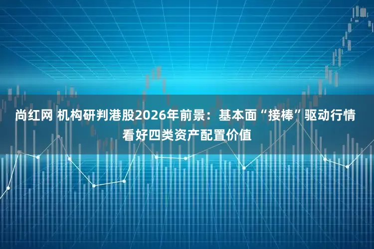 尚红网 机构研判港股2026年前景：基本面“接棒”驱动行情 看好四类资产配置价值