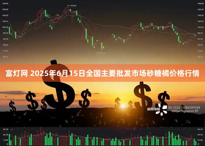 富灯网 2025年6月15日全国主要批发市场砂糖橘价格行情