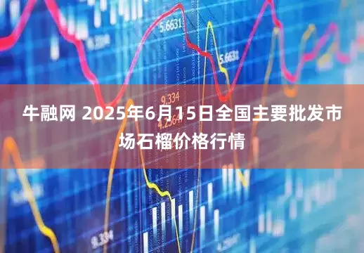 牛融网 2025年6月15日全国主要批发市场石榴价格行情