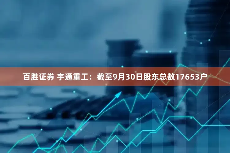 百胜证券 宇通重工：截至9月30日股东总数17653户