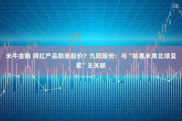 米牛金融 网红产品助涨股价？九阳股份：与“哈基米南北绿豆浆”无关联