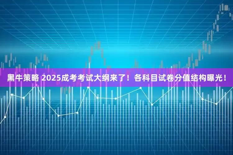 黑牛策略 2025成考考试大纲来了！各科目试卷分值结构曝光！