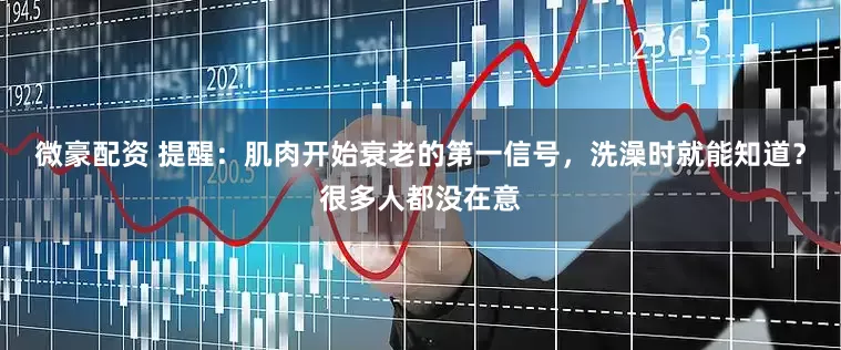微豪配资 提醒：肌肉开始衰老的第一信号，洗澡时就能知道？很多人都没在意